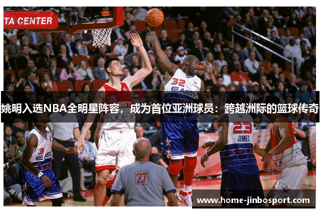 姚明入选NBA全明星阵容，成为首位亚洲球员：跨越洲际的篮球传奇